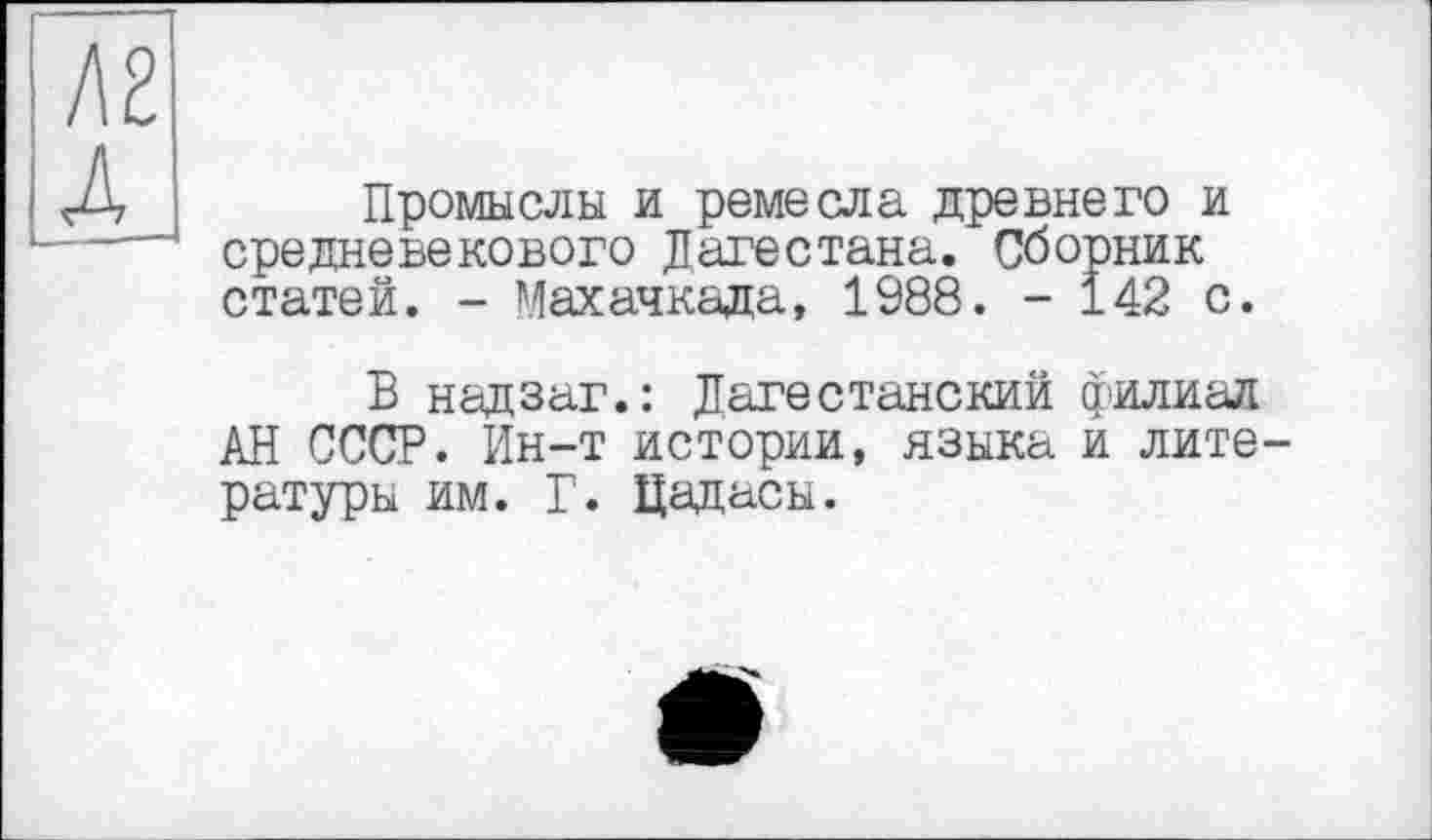 ﻿Промыслы и ремесла древнего и средневекового Дагестана. Сборник статей. - Махачкала, 1988. - 142 с.
В надзаг.: Дагестанский филиал АН СССР. Ин-т истории, языка и литературы им. Г. Цадасы.